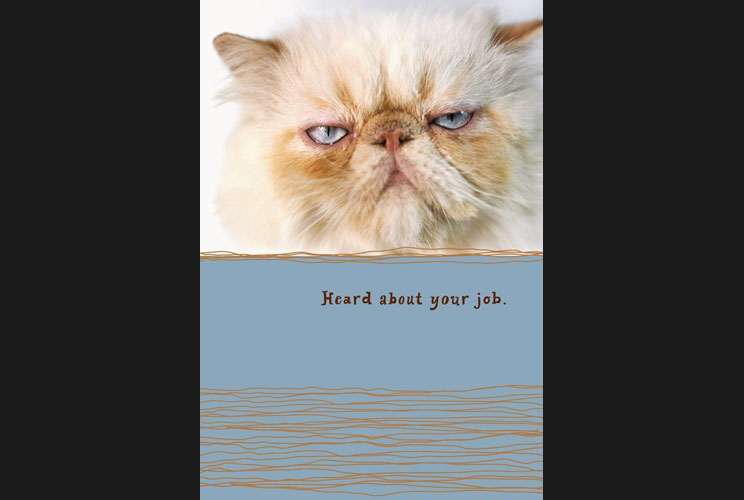 OUTSIDE: “Heard about your job…” <br/>INSIDE: “Is there anywhere I could hack up a hairball, like, say, on a former employer’s head? Just wonderin’…”