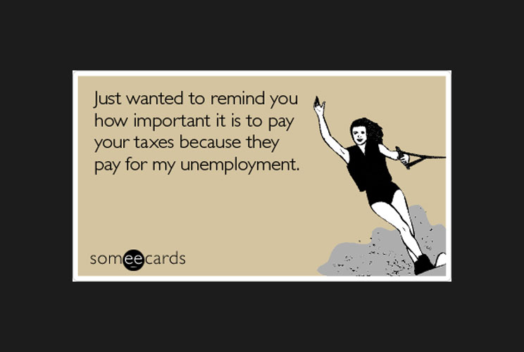 “Just wanted to remind you how important it is to pay taxes because they pay for my unemployment.”