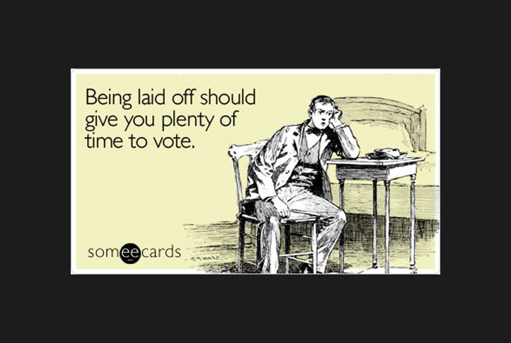 “Being laid off should give you plenty of time to vote.”