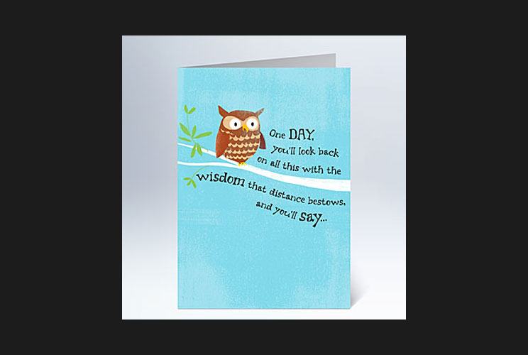 OUTSIDE: “One day, you’ll look back on all this with the wisdom that distance bestows, and you’ll say…”  <br/>INSIDE: “Wow, that sucked.”